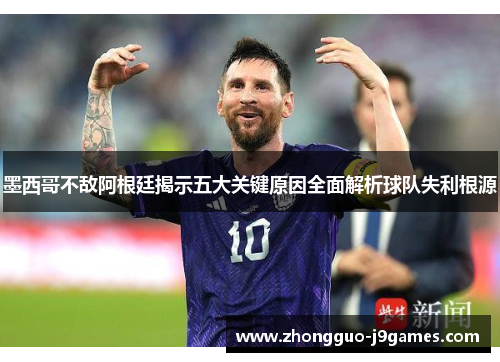 墨西哥不敌阿根廷揭示五大关键原因全面解析球队失利根源