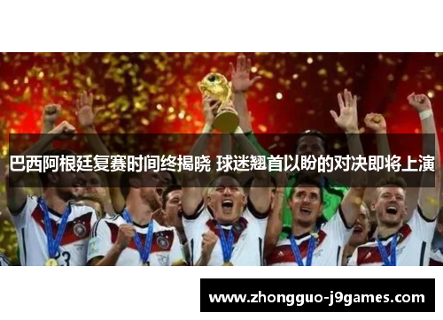 巴西阿根廷复赛时间终揭晓 球迷翘首以盼的对决即将上演