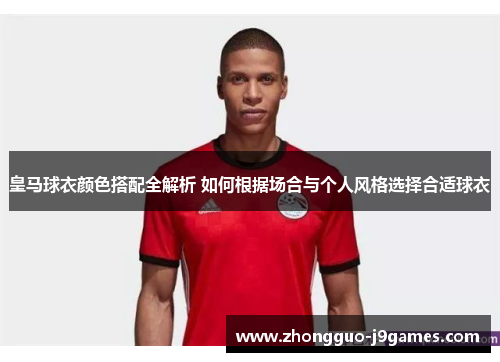 皇马球衣颜色搭配全解析 如何根据场合与个人风格选择合适球衣