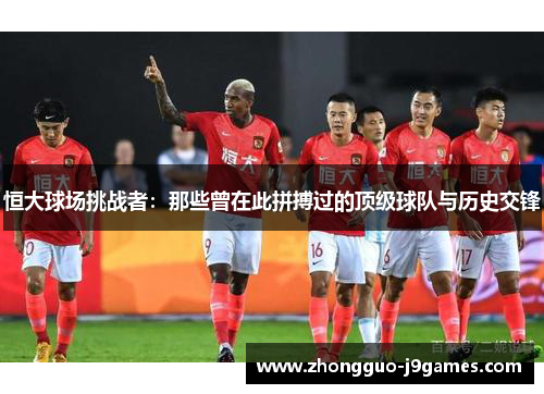 恒大球场挑战者：那些曾在此拼搏过的顶级球队与历史交锋