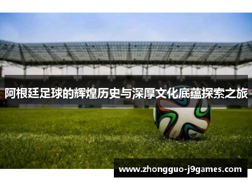 阿根廷足球的辉煌历史与深厚文化底蕴探索之旅