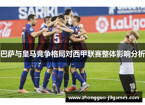 巴萨与皇马竞争格局对西甲联赛整体影响分析