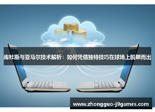 库杜斯与亚马尔技术解析：如何凭借独特技巧在球场上脱颖而出