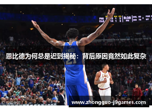 恩比德为何总是迟到揭秘:背后原因竟然如此复杂 恩比德为何总是迟到揭秘:背后原因竟然如此复杂