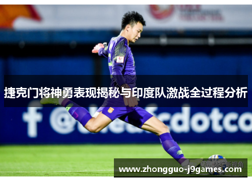 捷克门将神勇表现揭秘与印度队激战全过程分析