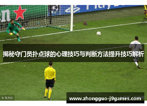 揭秘守门员扑点球的心理技巧与判断方法提升技巧解析