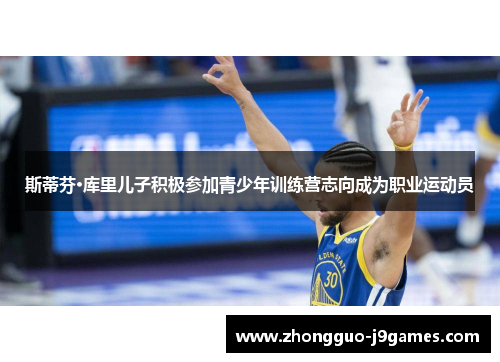 斯蒂芬·库里儿子积极参加青少年训练营志向成为职业运动员