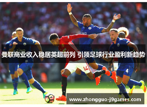 曼联商业收入稳居英超前列 引领足球行业盈利新趋势 曼联商业收入稳居英超前列 引领足球行业盈利新趋势