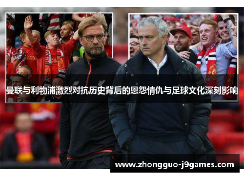 曼联与利物浦激烈对抗历史背后的恩怨情仇与足球文化深刻影响 曼联与利物浦激烈对抗历史背后的恩怨情仇与足球文化深刻影响