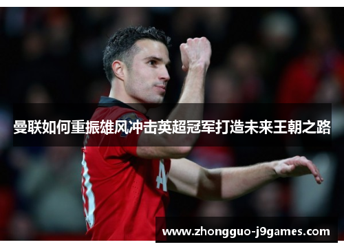 曼联如何重振雄风冲击英超冠军打造未来王朝之路
