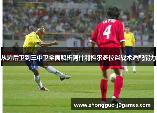 从边后卫到三中卫全面解析阿什利科尔多位置战术适配能力
