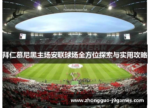 拜仁慕尼黑主场安联球场全方位探索与实用攻略