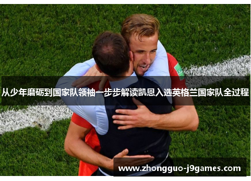 从少年磨砺到国家队领袖一步步解读凯恩入选英格兰国家队全过程