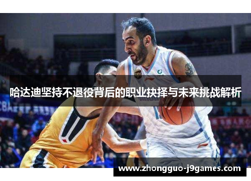 哈达迪坚持不退役背后的职业抉择与未来挑战解析