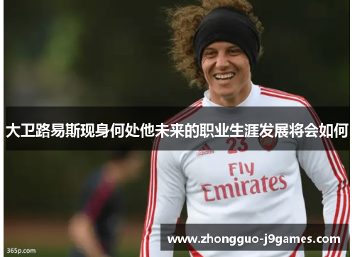 大卫路易斯现身何处他未来的职业生涯发展将会如何