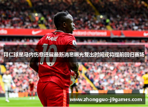 拜仁球星马内伤愈进展最新消息曝光复出时间或将提前回归赛场