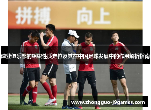 建业俱乐部的组织性质定位及其在中国足球发展中的作用解析指南 建业俱乐部的组织性质定位及其在中国足球发展中的作用解析指南