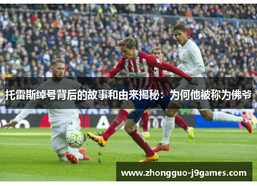 托雷斯绰号背后的故事和由来揭秘：为何他被称为佛爷