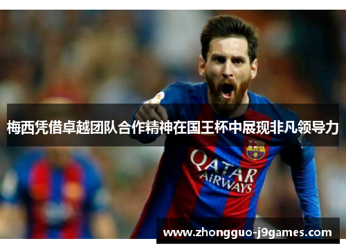 梅西凭借卓越团队合作精神在国王杯中展现非凡领导力