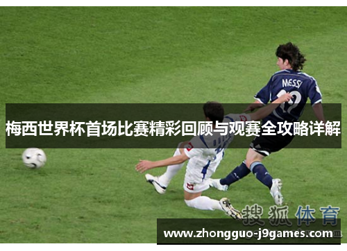 梅西世界杯首场比赛精彩回顾与观赛全攻略详解