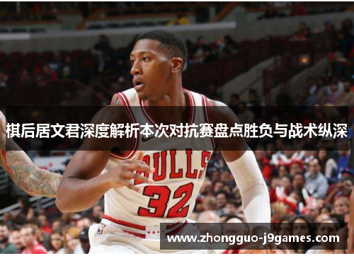 棋后居文君深度解析本次对抗赛盘点胜负与战术纵深 棋后居文君深度解析本次对抗赛盘点胜负与战术纵深