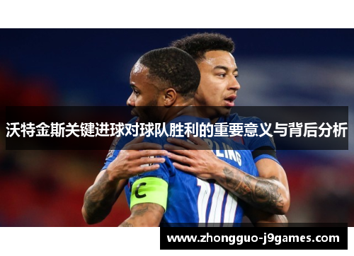 沃特金斯关键进球对球队胜利的重要意义与背后分析