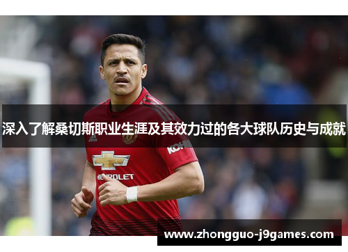 深入了解桑切斯职业生涯及其效力过的各大球队历史与成就