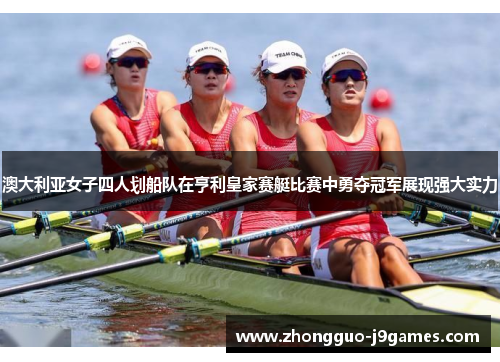 澳大利亚女子四人划船队在亨利皇家赛艇比赛中勇夺冠军展现强大实力