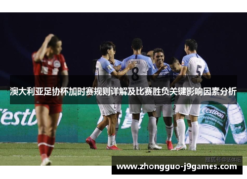澳大利亚足协杯加时赛规则详解及比赛胜负关键影响因素分析