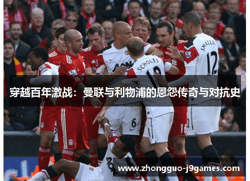 穿越百年激战:曼联与利物浦的恩怨传奇与对抗史 穿越百年激战:曼联与利物浦的恩怨传奇与对抗史