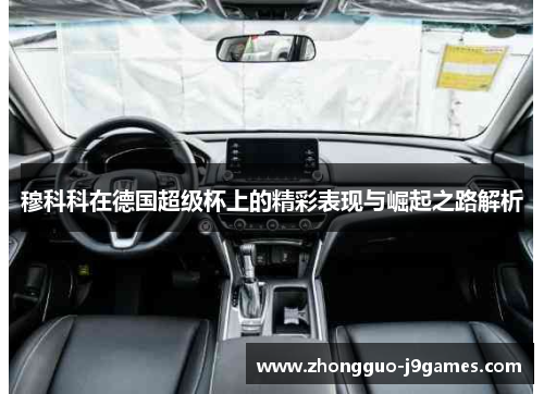 穆科科在德国超级杯上的精彩表现与崛起之路解析 穆科科在德国超级杯上的精彩表现与崛起之路解析