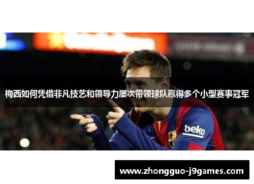 梅西如何凭借非凡技艺和领导力屡次带领球队赢得多个小型赛事冠军 梅西如何凭借非凡技艺和领导力屡次带领球队赢得多个小型赛事冠军