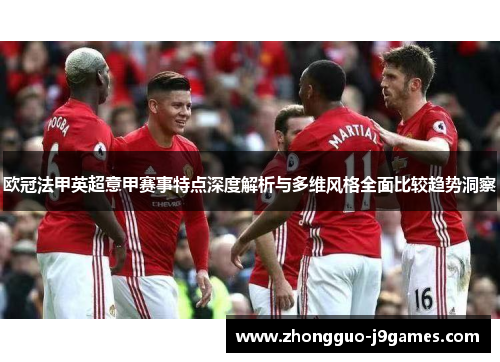 欧冠法甲英超意甲赛事特点深度解析与多维风格全面比较趋势洞察 欧冠法甲英超意甲赛事特点深度解析与多维风格全面比较趋势洞察