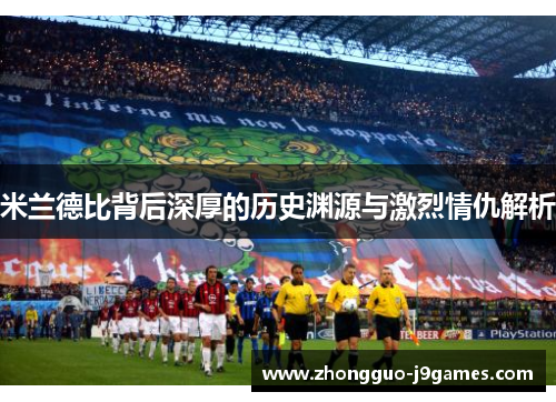 米兰德比背后深厚的历史渊源与激烈情仇解析 米兰德比背后深厚的历史渊源与激烈情仇解析