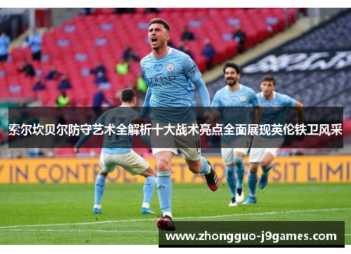 索尔坎贝尔防守艺术全解析十大战术亮点全面展现英伦铁卫风采 索尔坎贝尔防守艺术全解析十大战术亮点全面展现英伦铁卫风采