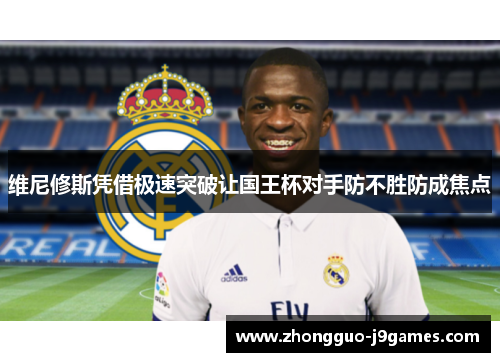 维尼修斯凭借极速突破让国王杯对手防不胜防成焦点 维尼修斯凭借极速突破让国王杯对手防不胜防成焦点