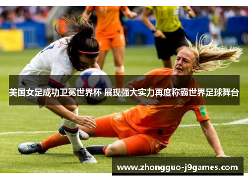 美国女足成功卫冕世界杯 展现强大实力再度称霸世界足球舞台 美国女足成功卫冕世界杯 展现强大实力再度称霸世界足球舞台