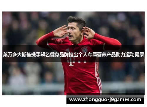 莱万多夫斯基携手知名健身品牌推出个人专属营养产品助力运动健康 莱万多夫斯基携手知名健身品牌推出个人专属营养产品助力运动健康