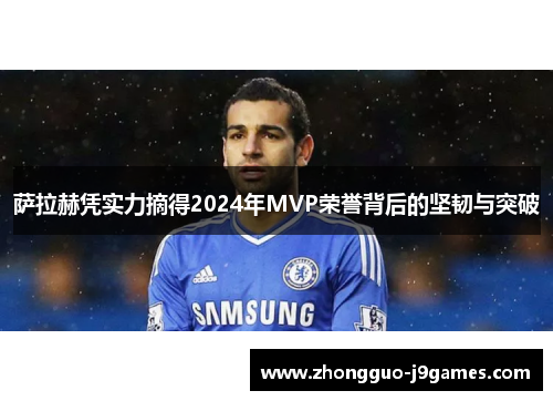 萨拉赫凭实力摘得2024年MVP荣誉背后的坚韧与突破