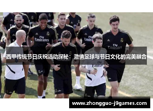 西甲传统节日庆祝活动探秘：激情足球与节日文化的完美融合