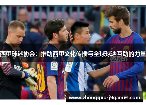 西甲球迷协会：推动西甲文化传播与全球球迷互动的力量