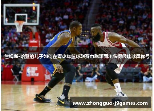 詹姆斯·哈登的儿子如何在青少年篮球联赛中脱颖而出获得最佳球员称号 詹姆斯·哈登的儿子如何在青少年篮球联赛中脱颖而出获得最佳球员称号