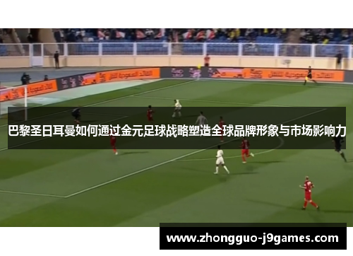 巴黎圣日耳曼如何通过金元足球战略塑造全球品牌形象与市场影响力 巴黎圣日耳曼如何通过金元足球战略塑造全球品牌形象与市场影响力