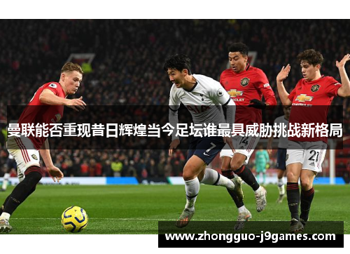 曼联能否重现昔日辉煌当今足坛谁最具威胁挑战新格局
