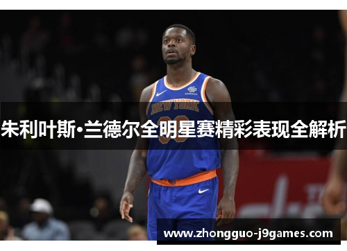 朱利叶斯·兰德尔全明星赛精彩表现全解析 朱利叶斯·兰德尔全明星赛精彩表现全解析