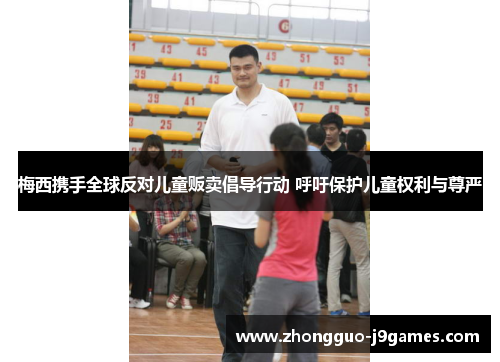 梅西携手全球反对儿童贩卖倡导行动 呼吁保护儿童权利与尊严