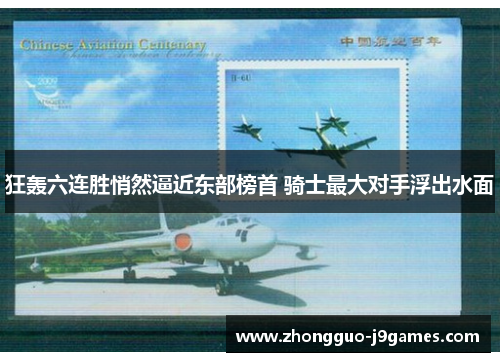 狂轰六连胜悄然逼近东部榜首 骑士最大对手浮出水面 狂轰六连胜悄然逼近东部榜首 骑士最大对手浮出水面