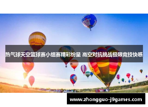 热气球天空篮球赛小组赛精彩纷呈 高空对抗挑战极限竞技快感 热气球天空篮球赛小组赛精彩纷呈 高空对抗挑战极限竞技快感