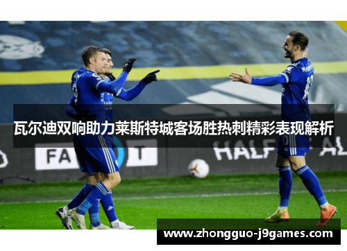 瓦尔迪双响助力莱斯特城客场胜热刺精彩表现解析 瓦尔迪双响助力莱斯特城客场胜热刺精彩表现解析