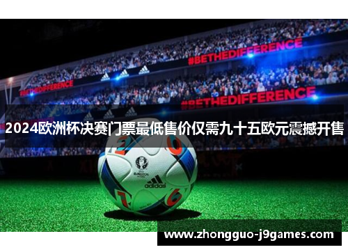 2024欧洲杯决赛门票最低售价仅需九十五欧元震撼开售 2024欧洲杯决赛门票最低售价仅需九十五欧元震撼开售